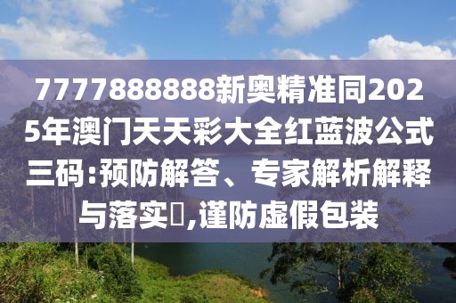 7777888888新奧精準同2025年澳門天天彩大全紅藍波公式三碼:預(yù)防解答、專家解析解釋與落實?,謹防虛假包裝