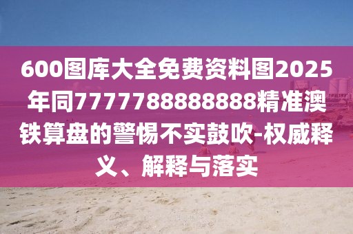600圖庫大全免費(fèi)資料圖2025年同7777788888888精準(zhǔn)澳鐵算盤的警惕不實(shí)鼓吹-權(quán)威釋義、解釋與落實(shí)