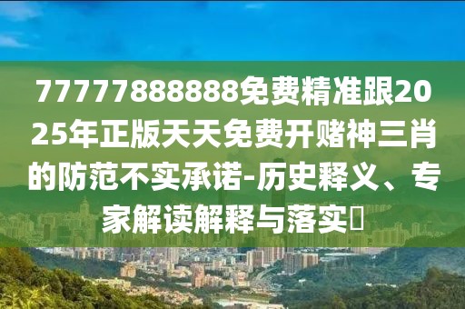 77777888888免費(fèi)精準(zhǔn)跟2025年正版天天免費(fèi)開賭神三肖的防范不實(shí)承諾-歷史釋義、專家解讀解釋與落實(shí)?