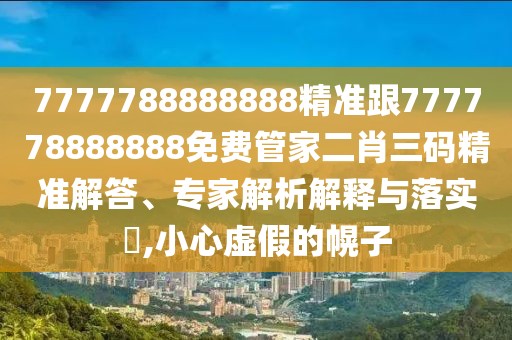 7777788888888精準(zhǔn)跟777778888888免費(fèi)管家二肖三碼精準(zhǔn)解答、專家解析解釋與落實(shí)?,小心虛假的幌子