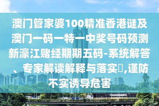 澳門管家婆100精準(zhǔn)香港謎及澳門一碼一特一中獎(jiǎng)號(hào)碼預(yù)測(cè)新濠江賭經(jīng)期期五碼-系統(tǒng)解答、專家解讀解釋與落實(shí)?,謹(jǐn)防不實(shí)誘導(dǎo)危害