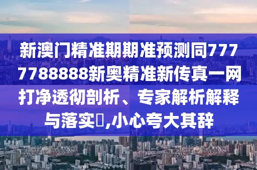 新澳門精準(zhǔn)期期準(zhǔn)預(yù)測(cè)同7777788888新奧精準(zhǔn)新傳真一網(wǎng)打凈透徹剖析、專家解析解釋與落實(shí)?,小心夸大其辭