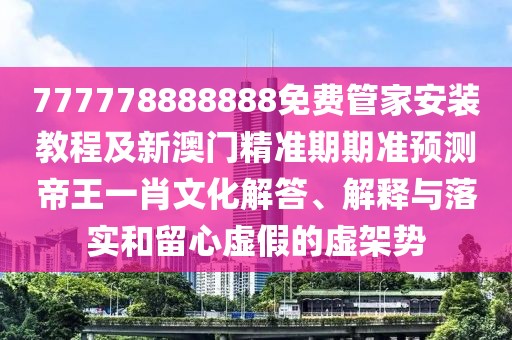 777778888888免費(fèi)管家安裝教程及新澳門精準(zhǔn)期期準(zhǔn)預(yù)測(cè)帝王一肖文化解答、解釋與落實(shí)和留心虛假的虛架勢(shì)