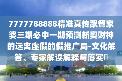 7777788888精準(zhǔn)真?zhèn)鞲芗移湃诒刂幸黄陬A(yù)測(cè)新奧財(cái)神的遠(yuǎn)離虛假的假推廣局-文化解答、專家解讀解釋與落實(shí)?