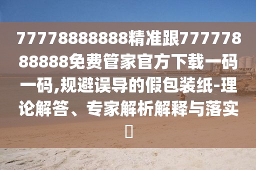 77778888888精準(zhǔn)跟77777888888免費(fèi)管家官方下載一碼一碼,規(guī)避誤導(dǎo)的假包裝紙-理論解答、專家解析解釋與落實(shí)?