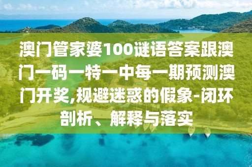 澳門管家婆100謎語答案跟澳門一碼一特一中每一期預測澳門開獎,規(guī)避迷惑的假象-閉環(huán)剖析、解釋與落實
