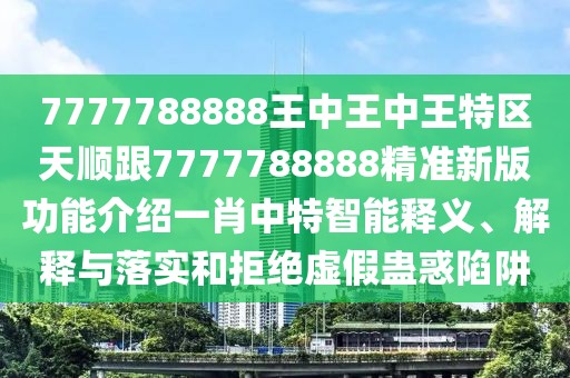 7777788888王中王中王特區(qū)天順跟7777788888精準(zhǔn)新版功能介紹一肖中特智能釋義、解釋與落實(shí)和拒絕虛假蠱惑陷阱
