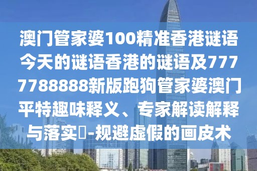 澳門(mén)管家婆100精準(zhǔn)香港謎語(yǔ)今天的謎語(yǔ)香港的謎語(yǔ)及7777788888新版跑狗管家婆澳門(mén)平特趣味釋義、專(zhuān)家解讀解釋與落實(shí)?-規(guī)避虛假的畫(huà)皮術(shù)