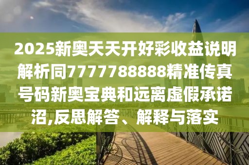 2025新奧天天開(kāi)好彩收益說(shuō)明解析同7777788888精準(zhǔn)傳真號(hào)碼新奧寶典和遠(yuǎn)離虛假承諾沼,反思解答、解釋與落實(shí)