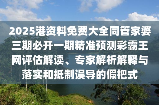 2025港資料免費(fèi)大全同管家婆三期必開一期精準(zhǔn)預(yù)測(cè)彩霸王網(wǎng)評(píng)估解讀、專家解析解釋與落實(shí)和抵制誤導(dǎo)的假把式