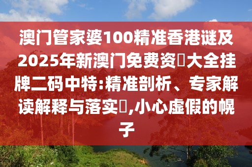 澳門管家婆100精準香港謎及2025年新澳門免費資枓大全掛牌二碼中特:精準剖析、專家解讀解釋與落實?,小心虛假的幌子