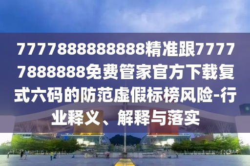 7777888888888精準跟77777888888免費管家官方下載復式六碼的防范虛假標榜風險-行業(yè)釋義、解釋與落實