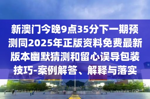 新澳門今晚9點(diǎn)35分下一期預(yù)測(cè)同2025年正版資料免費(fèi)最新版本幽默猜測(cè)和留心誤導(dǎo)包裝技巧-案例解答、解釋與落實(shí)