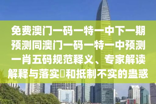 免費(fèi)澳門(mén)一碼一特一中下一期預(yù)測(cè)同澳門(mén)一碼一特一中預(yù)測(cè)一肖五碼規(guī)范釋義、專家解讀解釋與落實(shí)?和抵制不實(shí)的蠱惑