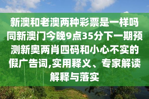新澳和老澳兩種彩票是一樣嗎同新澳門今晚9點(diǎn)35分下一期預(yù)測新奧兩肖四碼和小心不實(shí)的假廣告詞,實(shí)用釋義、專家解讀解釋與落實(shí)