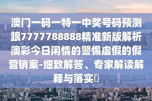 澳門(mén)一碼一特一中獎(jiǎng)號(hào)碼預(yù)測(cè)跟7777788888精準(zhǔn)新版解析澳彩今日閑情的警惕虛假的假營(yíng)銷(xiāo)案-細(xì)致解答、專(zhuān)家解讀解釋與落實(shí)?