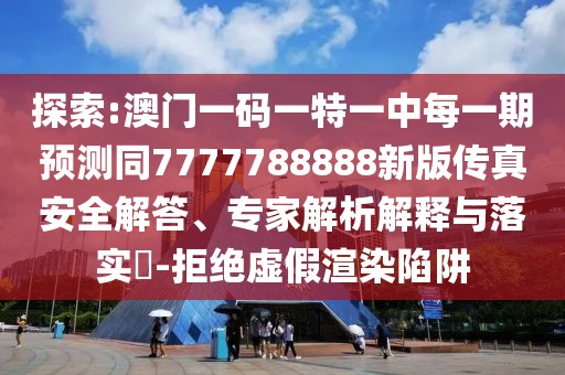 探索:澳門一碼一特一中每一期預測同7777788888新版?zhèn)髡姘踩獯?、專家解析解釋與落實?-拒絕虛假渲染陷阱
