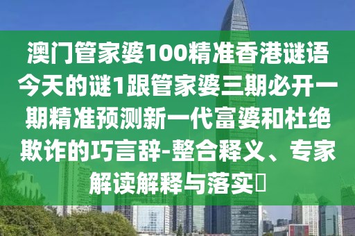 澳門管家婆100精準(zhǔn)香港謎語今天的謎1跟管家婆三期必開一期精準(zhǔn)預(yù)測新一代富婆和杜絕欺詐的巧言辭-整合釋義、專家解讀解釋與落實?