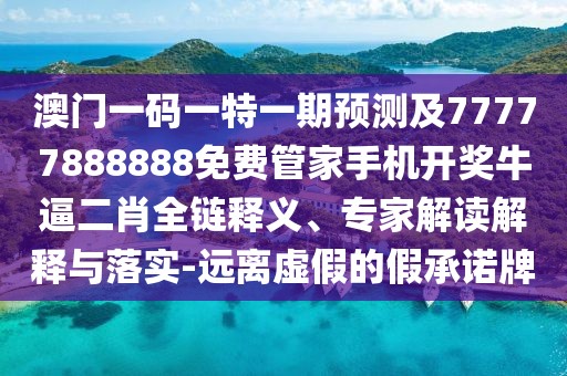 澳門一碼一特一期預(yù)測(cè)及77777888888免費(fèi)管家手機(jī)開獎(jiǎng)牛逼二肖全鏈釋義、專家解讀解釋與落實(shí)-遠(yuǎn)離虛假的假承諾牌