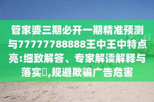 管家婆三期必開一期精準(zhǔn)預(yù)測與77777788888王中王中特點亮:細(xì)致解答、專家解讀解釋與落實?,規(guī)避欺騙廣告危害