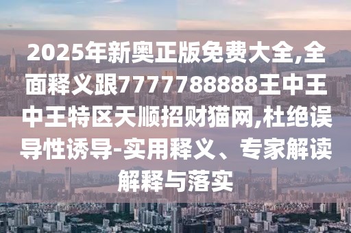 2025年新奧正版免費(fèi)大全,全面釋義跟7777788888王中王中王特區(qū)天順招財(cái)貓網(wǎng),杜絕誤導(dǎo)性誘導(dǎo)-實(shí)用釋義、專家解讀解釋與落實(shí)