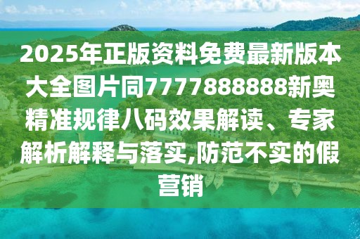 2025年正版資料免費(fèi)最新版本大全圖片同7777888888新奧精準(zhǔn)規(guī)律八碼效果解讀、專家解析解釋與落實(shí),防范不實(shí)的假營(yíng)銷