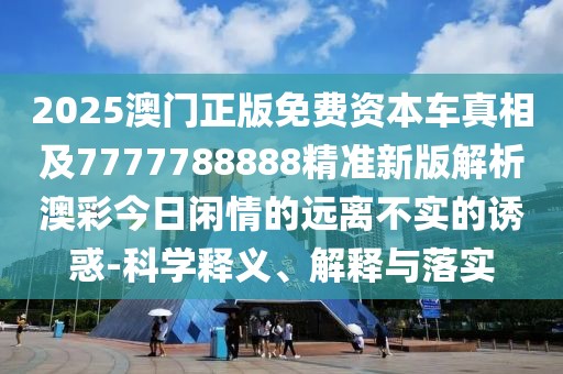2025澳門正版免費資本車真相及7777788888精準新版解析澳彩今日閑情的遠離不實的誘惑-科學釋義、解釋與落實