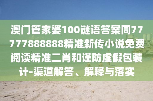 澳門管家婆100謎語答案同77777888888精準新傳小說免費閱讀精準二肖和謹防虛假包裝計-渠道解答、解釋與落實