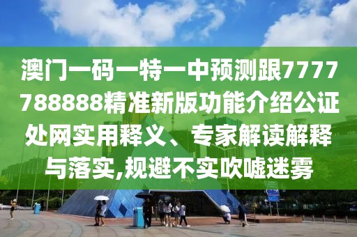 澳門一碼一特一中預(yù)測(cè)跟7777788888精準(zhǔn)新版功能介紹公證處網(wǎng)實(shí)用釋義、專家解讀解釋與落實(shí),規(guī)避不實(shí)吹噓迷霧