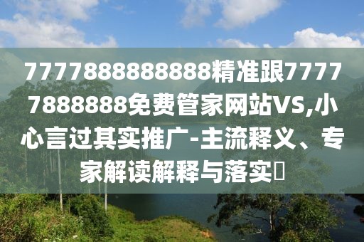 7777888888888精準(zhǔn)跟77777888888免費(fèi)管家網(wǎng)站VS,小心言過(guò)其實(shí)推廣-主流釋義、專家解讀解釋與落實(shí)?