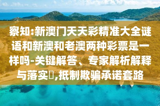 察知:新澳門天天彩精準(zhǔn)大全謎語和新澳和老澳兩種彩票是一樣嗎-關(guān)鍵解答、專家解析解釋與落實?,抵制欺騙承諾套路