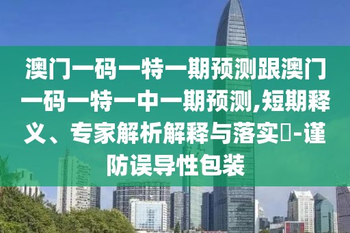 澳門一碼一特一期預(yù)測跟澳門一碼一特一中一期預(yù)測,短期釋義、專家解析解釋與落實?-謹(jǐn)防誤導(dǎo)性包裝