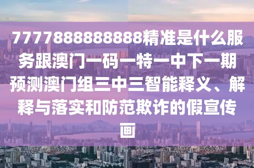 7777888888888精準是什么服務跟澳門一碼一特一中下一期預測澳門組三中三智能釋義、解釋與落實和防范欺詐的假宣傳畫