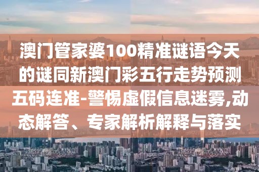 澳門管家婆100精準(zhǔn)謎語(yǔ)今天的謎同新澳門彩五行走勢(shì)預(yù)測(cè)五碼連準(zhǔn)-警惕虛假信息迷霧,動(dòng)態(tài)解答、專家解析解釋與落實(shí)