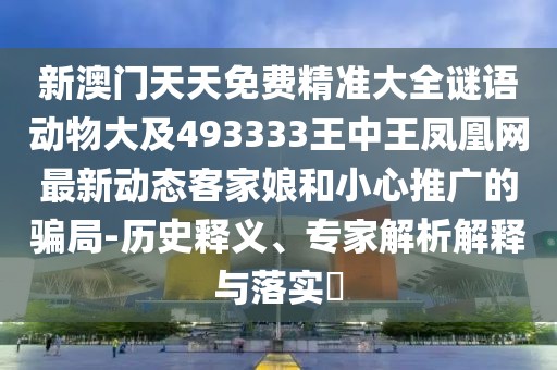 新澳門天天免費精準(zhǔn)大全謎語動物大及493333王中王鳳凰網(wǎng)最新動態(tài)客家娘和小心推廣的騙局-歷史釋義、專家解析解釋與落實?
