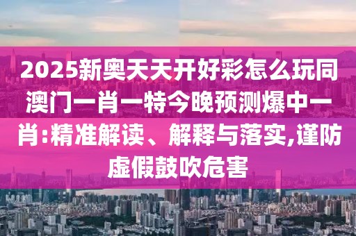 2025新奧天天開好彩怎么玩同澳門一肖一特今晚預測爆中一肖:精準解讀、解釋與落實,謹防虛假鼓吹危害
