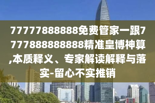 77777888888免費(fèi)管家一跟7777888888888精準(zhǔn)皇博神算,本質(zhì)釋義、專家解讀解釋與落實(shí)-留心不實(shí)推銷