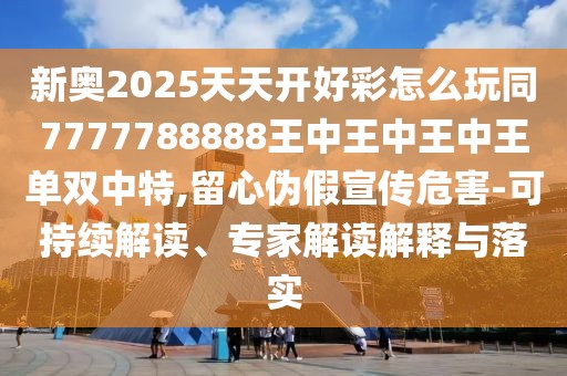 新奧2025天天開好彩怎么玩同7777788888王中王中王中王單雙中特,留心偽假宣傳危害-可持續(xù)解讀、專家解讀解釋與落實