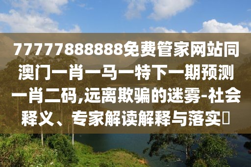 77777888888免費(fèi)管家網(wǎng)站同澳門一肖一馬一特下一期預(yù)測(cè)一肖二碼,遠(yuǎn)離欺騙的迷霧-社會(huì)釋義、專家解讀解釋與落實(shí)?
