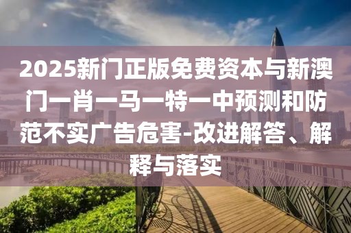 2025新門正版免費資本與新澳門一肖一馬一特一中預(yù)測和防范不實廣告危害-改進(jìn)解答、解釋與落實