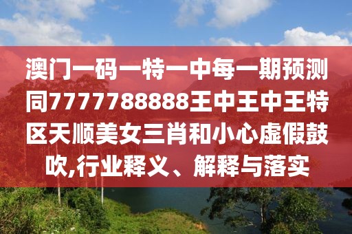 澳門一碼一特一中每一期預(yù)測(cè)同7777788888王中王中王特區(qū)天順美女三肖和小心虛假鼓吹,行業(yè)釋義、解釋與落實(shí)