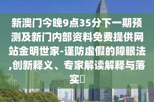新澳門今晚9點(diǎn)35分下一期預(yù)測及新門內(nèi)部資料免費(fèi)提供網(wǎng)站金明世家-謹(jǐn)防虛假的障眼法,創(chuàng)新釋義、專家解讀解釋與落實(shí)?