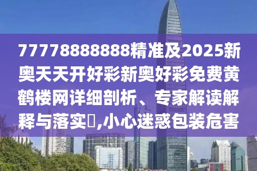 77778888888精準及2025新奧天天開好彩新奧好彩免費黃鶴樓網(wǎng)詳細剖析、專家解讀解釋與落實?,小心迷惑包裝危害