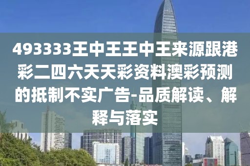 493333王中王王中王來源跟港彩二四六天天彩資料澳彩預(yù)測的抵制不實(shí)廣告-品質(zhì)解讀、解釋與落實(shí)