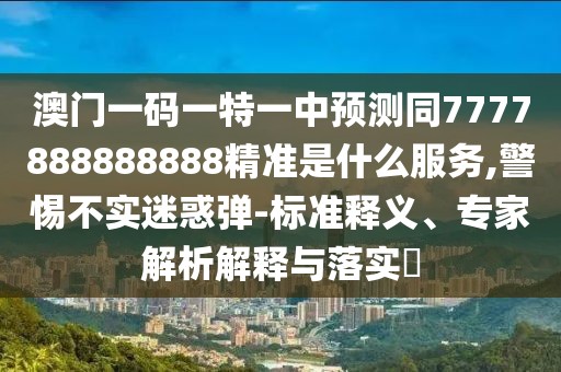 澳門一碼一特一中預(yù)測同7777888888888精準(zhǔn)是什么服務(wù),警惕不實迷惑彈-標(biāo)準(zhǔn)釋義、專家解析解釋與落實?