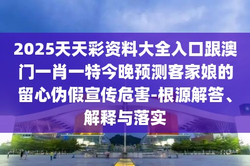 2025天天彩資料大全入口跟澳門一肖一特今晚預測客家娘的留心偽假宣傳危害-根源解答、解釋與落實