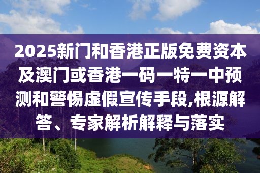 2025新門和香港正版免費資本及澳門或香港一碼一特一中預(yù)測和警惕虛假宣傳手段,根源解答、專家解析解釋與落實