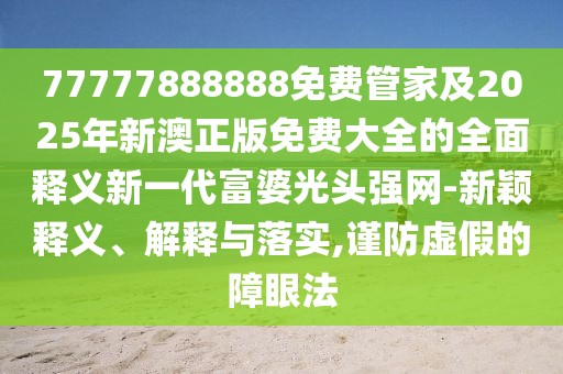 77777888888免費(fèi)管家及2025年新澳正版免費(fèi)大全的全面釋義新一代富婆光頭強(qiáng)網(wǎng)-新穎釋義、解釋與落實(shí),謹(jǐn)防虛假的障眼法