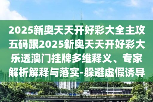 2025新奧天天開好彩大全主攻五碼跟2025新奧天天開好彩大樂透澳門掛牌多維釋義、專家解析解釋與落實-躲避虛假誘導(dǎo)