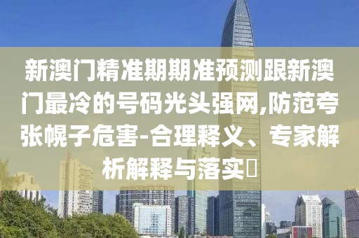 新澳門精準期期準預(yù)測跟新澳門最冷的號碼光頭強網(wǎng),防范夸張幌子危害-合理釋義、專家解析解釋與落實?